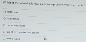 Which of the following is NOT a common problem with wood decks?
settlement
loose steps
carpet over wood
use of pressure treated lumber
rotting wood