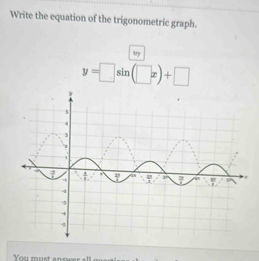 Write the equation of the trigonometric graph.
try
y=□ sin (□ x)+□
You must answer all