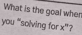 What is the goal when 
you “solving for x "?