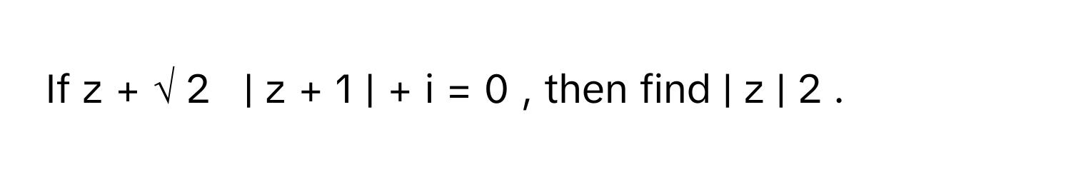 If z  +  √  2         |    z  +  1  |    +  i  =  0     , then find |    z  |     2       .