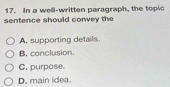 In a well-written paragraph, the topic
sentence should convey the
A. supporting details.
B. conclusion.
C. purpose.
D. main idea.