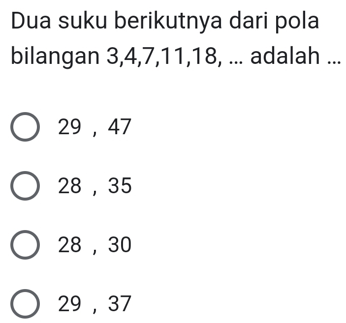 Dua suku berikutnya dari pola
bilangan 3, 4, 7, 11, 18, ... adalah ...
29 , 47
28, 35
28 , 30
29, 37