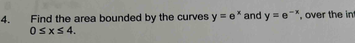 Find the area bounded by the curves y=e^x and y=e^(-x) , over the in
0≤ x≤ 4.