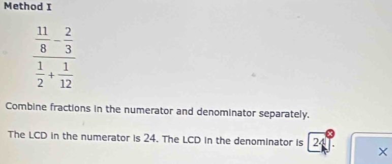 Method I
frac  11/8 - 2/3  1/2 + 1/12 
Combine fractions in the numerator and denominator separately. 
The LCD in the numerator is 24. The LCD in the denominator is 24
×