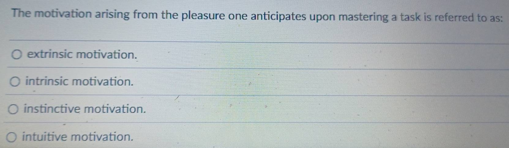 The motivation arising from the pleasure one anticipates upon mastering a task is referred to as:
extrinsic motivation.
intrinsic motivation.
instinctive motivation.
intuitive motivation.