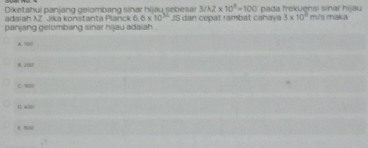 Diketahui panjang gelombang sinar hijau sebesar 3/3.2* 10^9=100 pada frekuensi sinar hijau
araiah X 7 i a konstanta Planc k 6.6* 10^(32)JS
panjang gelombang sinar hijau adaiah dan cepat rambat cahaya 3* 10^3 mis maka

H. 20H
C. NN
D. 400
E. NN