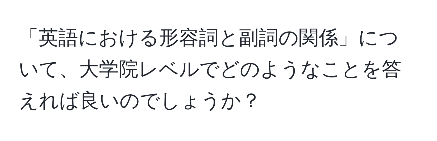 「英語における形容詞と副詞の関係」について、大学院レベルでどのようなことを答えれば良いのでしょうか？