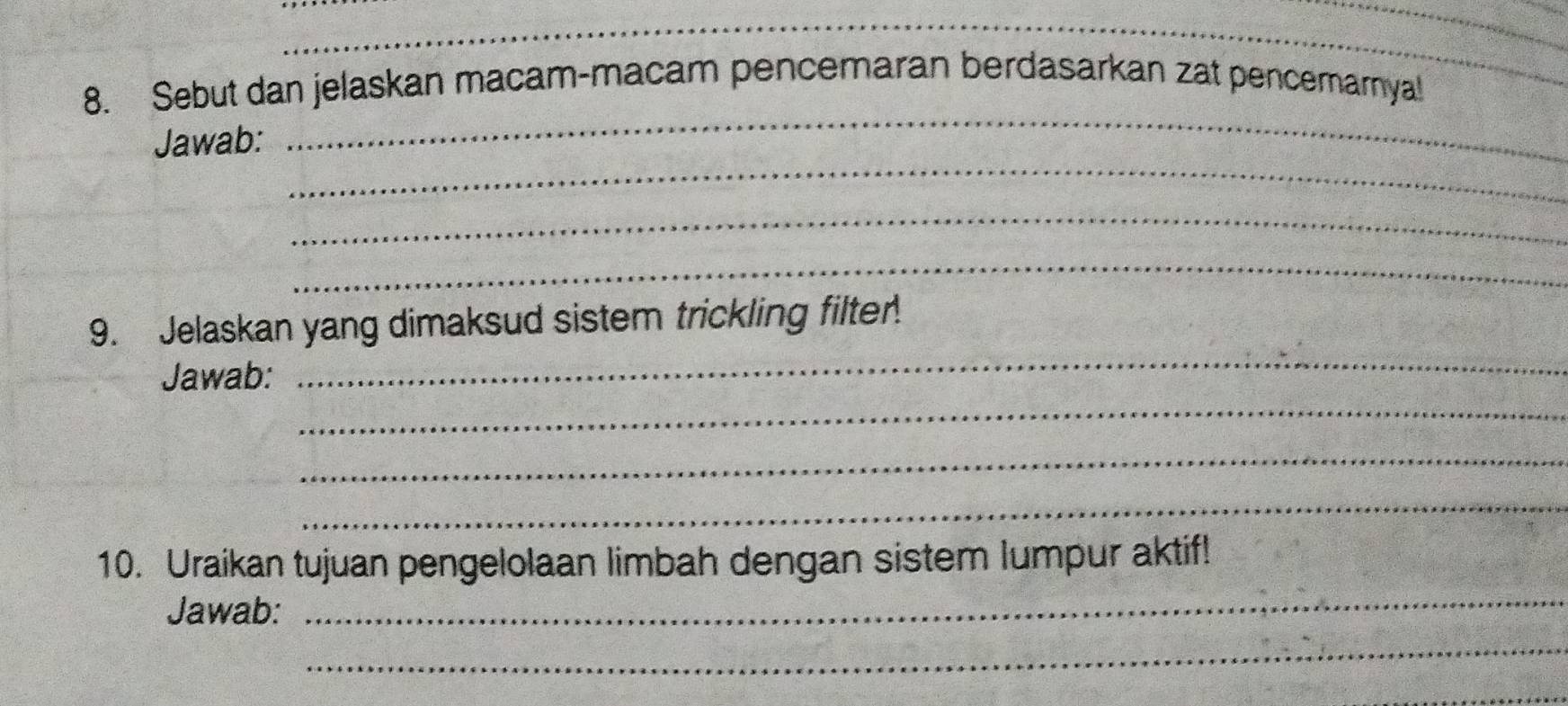 Sebut dan jelaskan macam-macam pencemaran berdasarkan zat pencemarnyal! 
_ 
Jawab: 
_ 
_ 
_ 
_ 
9. Jelaskan yang dimaksud sistem trickling filter. 
_ 
Jawab: 
_ 
_ 
_ 
10. Uraikan tujuan pengelolaan limbah dengan sistem lumpur aktif! 
_ 
Jawab: 
_