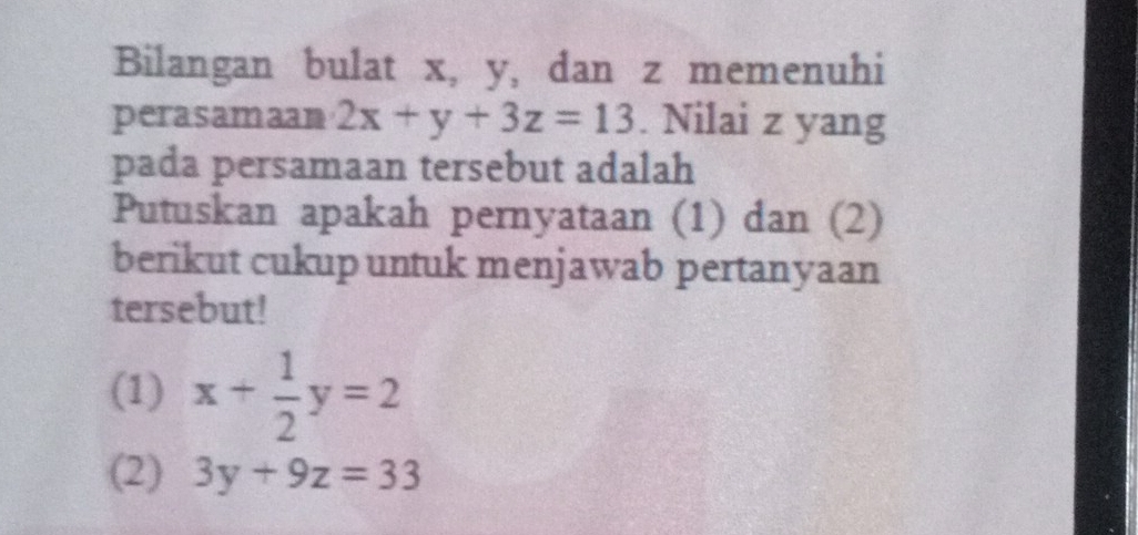 Bilangan bulat x, y, dan z memenuhi
perasamaan 2x+y+3z=13. Nilai z yang
pada persamaan tersebut adalah
Putuskan apakah pernyataan (1) dan (2)
berikut cukup untuk menjawab pertanyaan
tersebut!
(1) x+ 1/2 y=2
(2) 3y+9z=33