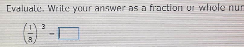 Evaluate. Write your answer as a fraction or whole nur
( 1/8 )^-3=□