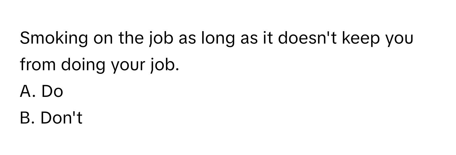 Smoking on the job as long as it doesn't keep you from doing your job. 
A. Do
B. Don't