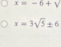 x=-6+sqrt()
x=3sqrt(5)± 6