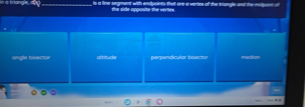 In a triangle, dy _ is a line segment with endpoints that are a vertex of the trangle and the maport of
the side opposite the vertex.
angle bisector alifiude perpendicular bisector medin