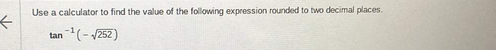 Use a calculator to find the value of the following expression rounded to two decimal places.
tan^(-1)(-sqrt(252))