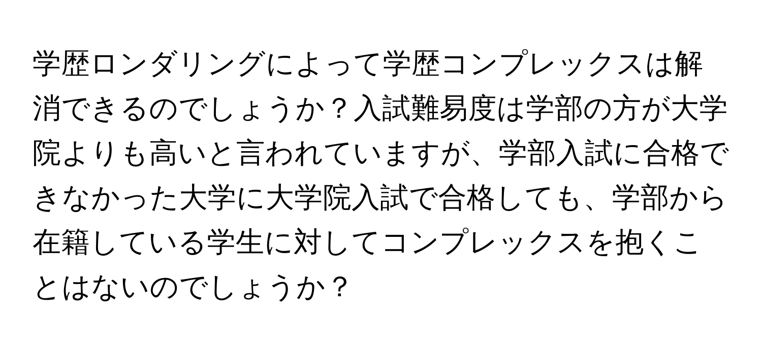 学歴ロンダリングによって学歴コンプレックスは解消できるのでしょうか？入試難易度は学部の方が大学院よりも高いと言われていますが、学部入試に合格できなかった大学に大学院入試で合格しても、学部から在籍している学生に対してコンプレックスを抱くことはないのでしょうか？