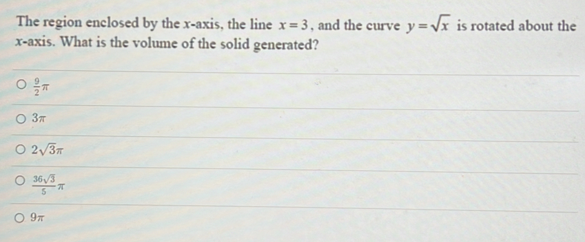 The region enclosed by the x-axis, the line x=3 , and the curve y=sqrt(x) is rotated about the
x-axis. What is the volume of the solid generated?
 9/2 π
3π
2sqrt(3)π
 36sqrt(3)/5 π
9π