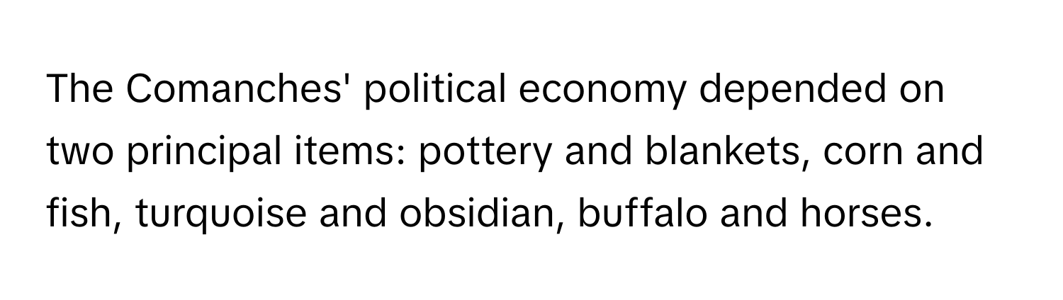 The Comanches' political economy depended on two principal items: pottery and blankets, corn and fish, turquoise and obsidian, buffalo and horses.