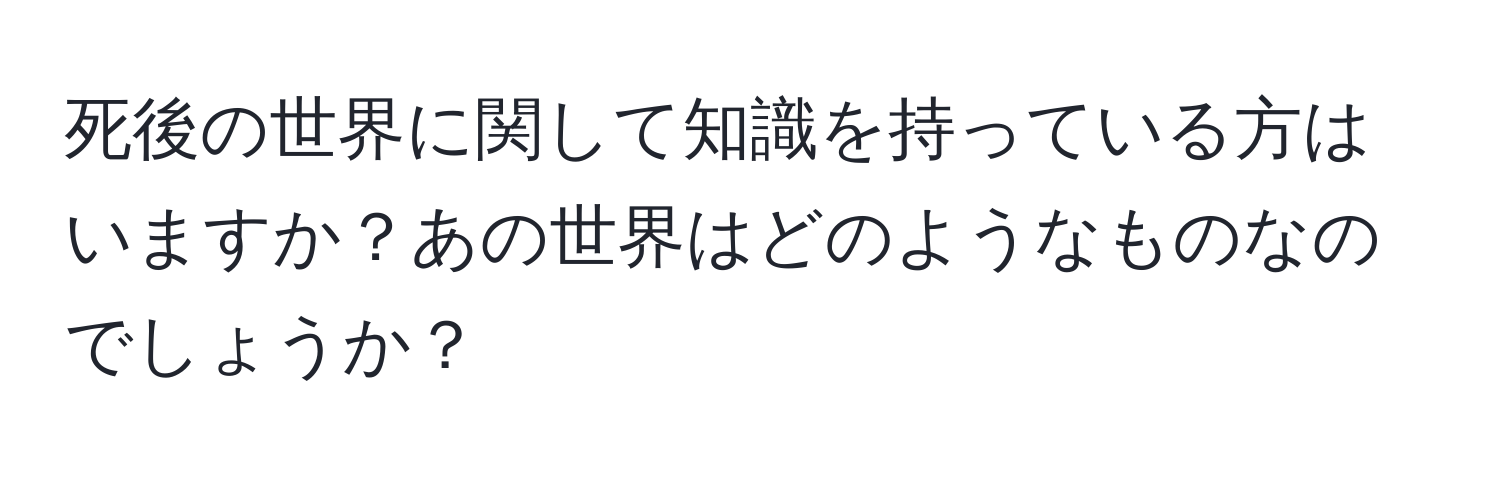 死後の世界に関して知識を持っている方はいますか？あの世界はどのようなものなのでしょうか？