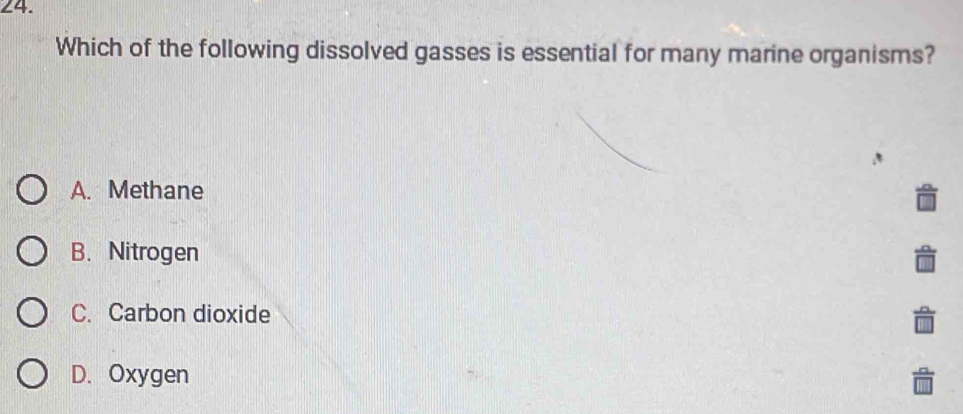 ∠4.
Which of the following dissolved gasses is essential for many marine organisms?
A. Methane
B. Nitrogen
C. Carbon dioxide
D. Oxygen