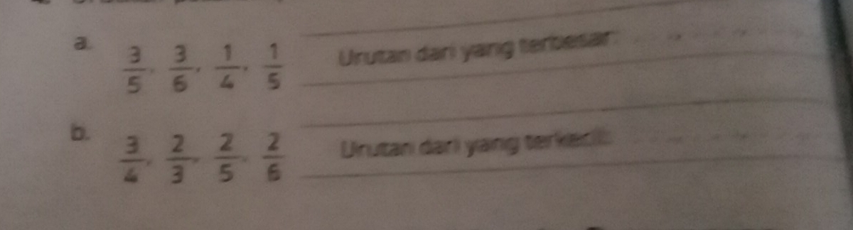  3/5 ,  3/6 ,  1/4 ,  1/5  __Urutan dari yang terbesar 
_ 
b.  3/4 ,  2/3 ,  2/5 ,  2/6  _Dirutan dari yang terkecl 
_ 
_