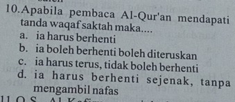 Apabila pembaca Al-Qur'an mendapati
tanda waqaf saktah maka....
a. ia harus berhenti
b. ia boleh berhenti boleh diteruskan
c. ia harus terus, tidak boleh berhenti
d. ia harus berhenti sejenak, tanpa
mengambil nafas