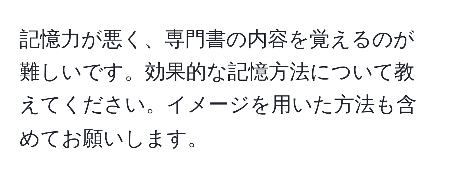 記憶力が悪く、専門書の内容を覚えるのが難しいです。効果的な記憶方法について教えてください。イメージを用いた方法も含めてお願いします。