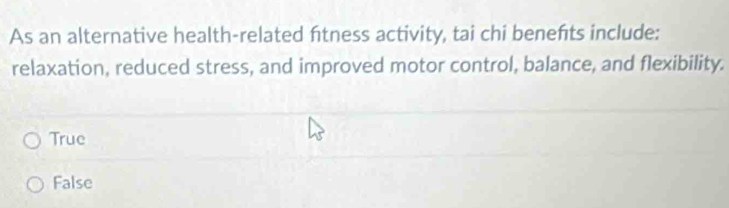 As an alternative health-related fitness activity, tai chi benefts include:
relaxation, reduced stress, and improved motor control, balance, and flexibility.
True
False