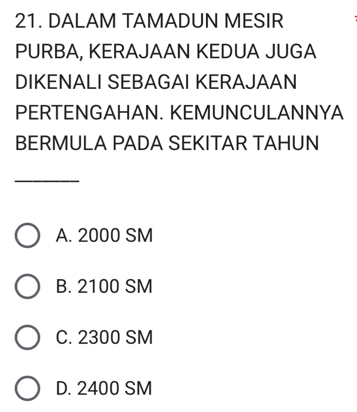 DALAM TAMADUN MESIR
PURBA, KERAJAAN KEDUA JUGA
DIKENALI SEBAGAI KERAJAAN
PERTENGAHAN. KEMUNCULANNYA
BERMULA PADA SEKITAR TAHUN
_
A. 2000 SM
B. 2100 SM
C. 2300 SM
D. 2400 SM