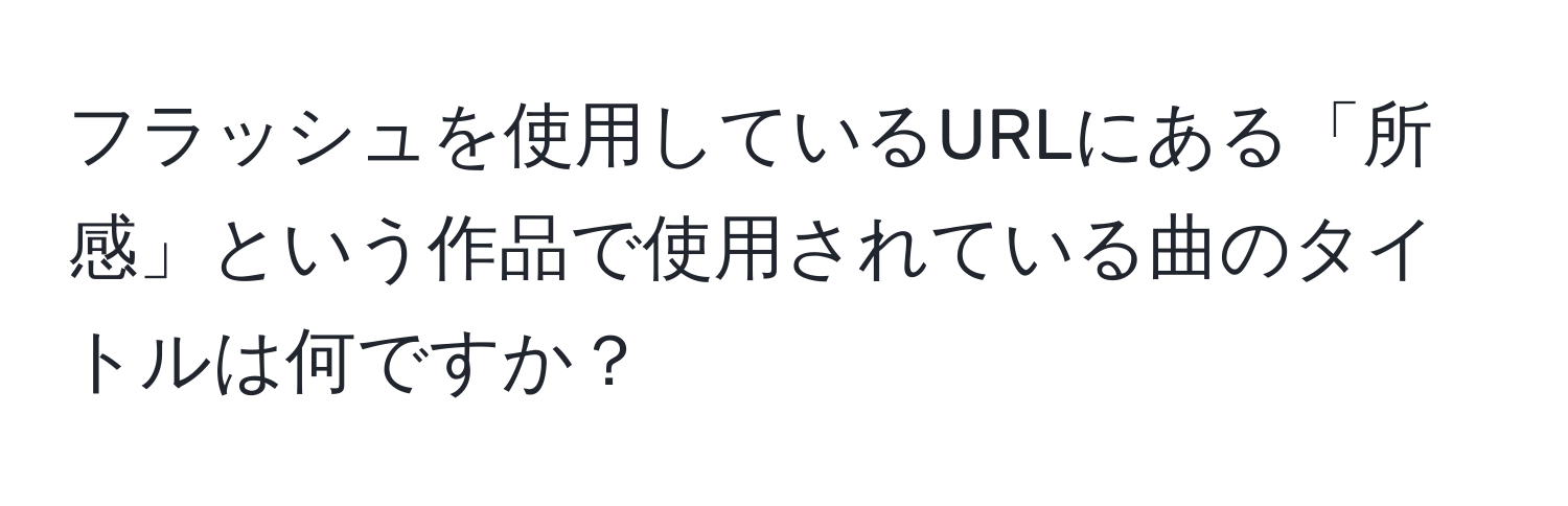 フラッシュを使用しているURLにある「所感」という作品で使用されている曲のタイトルは何ですか？