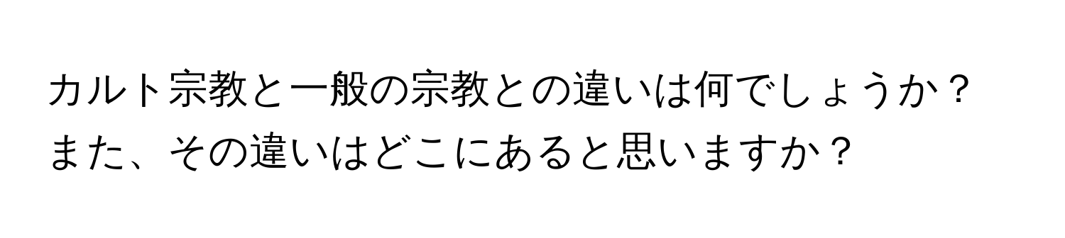 カルト宗教と一般の宗教との違いは何でしょうか？また、その違いはどこにあると思いますか？