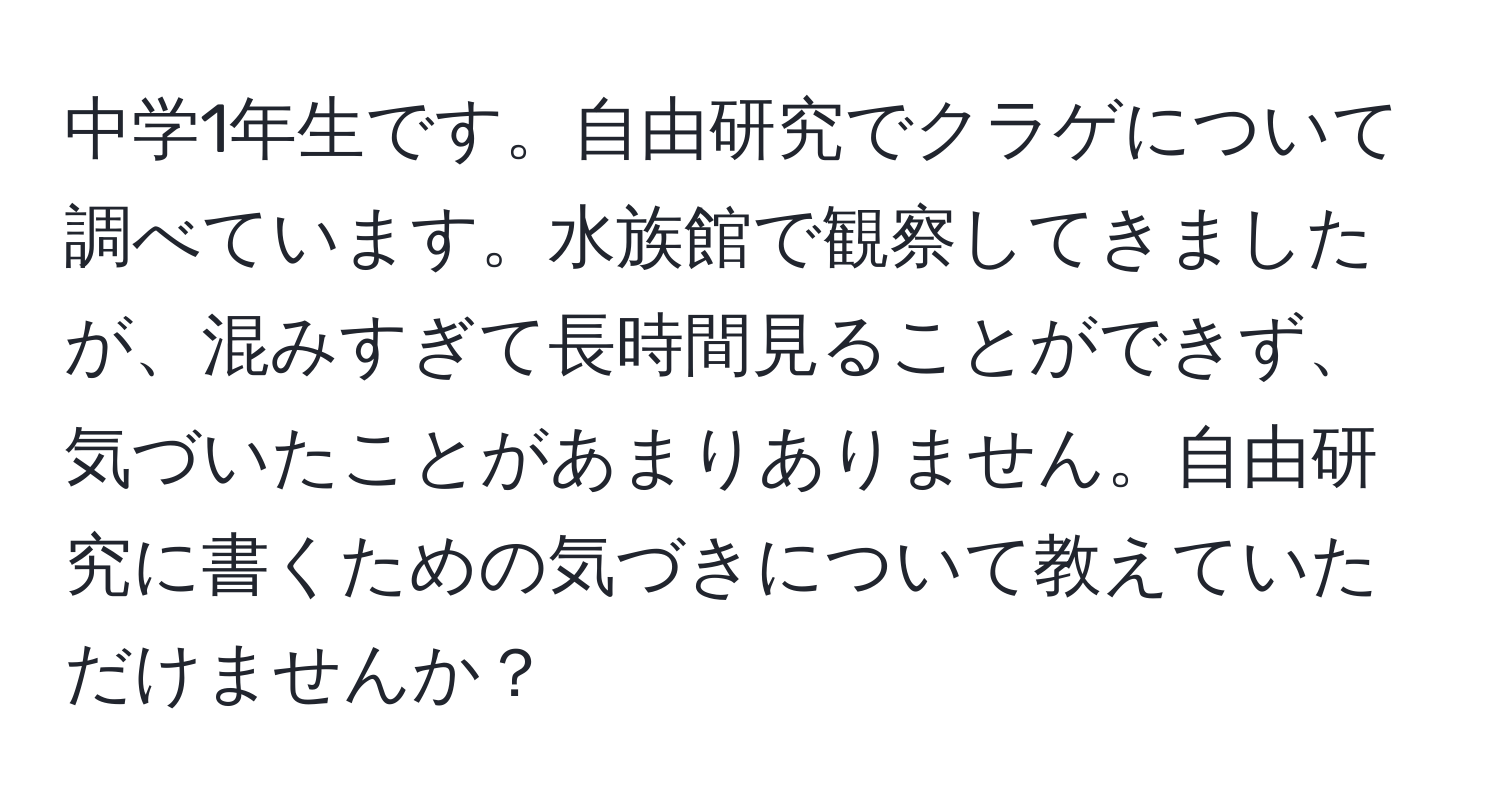 中学1年生です。自由研究でクラゲについて調べています。水族館で観察してきましたが、混みすぎて長時間見ることができず、気づいたことがあまりありません。自由研究に書くための気づきについて教えていただけませんか？