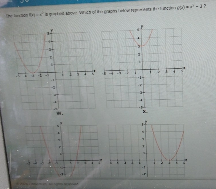 The function f(x)=x^2 is graphed above. Which of the graphs below represents the function g(x)=x^2-3 ?
y
5
4
3
2
1.
-5 -4 -3 -2 -1 1 2 3 4 2
, -1
-2
# 2024 Edmentum. All rights reserved