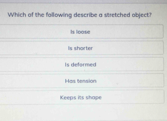 Which of the following describe a stretched object?
Is loose
Is shorter
Is deformed
Has tension
Keeps its shape