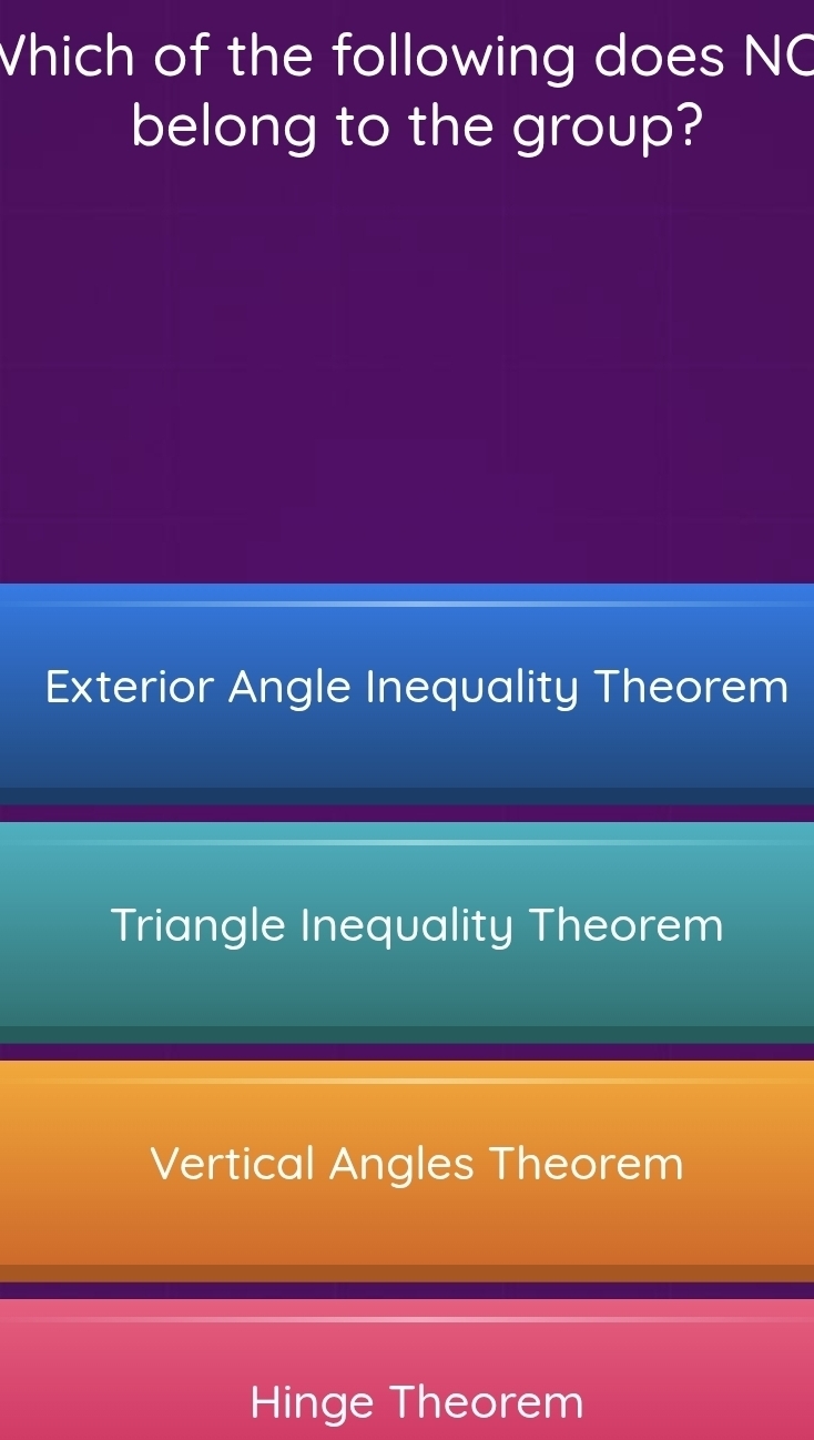 Vhich of the following does NC
belong to the group?
Exterior Angle Inequality Theorem
Triangle Inequality Theorem
Vertical Angles Theorem
Hinge Theorem