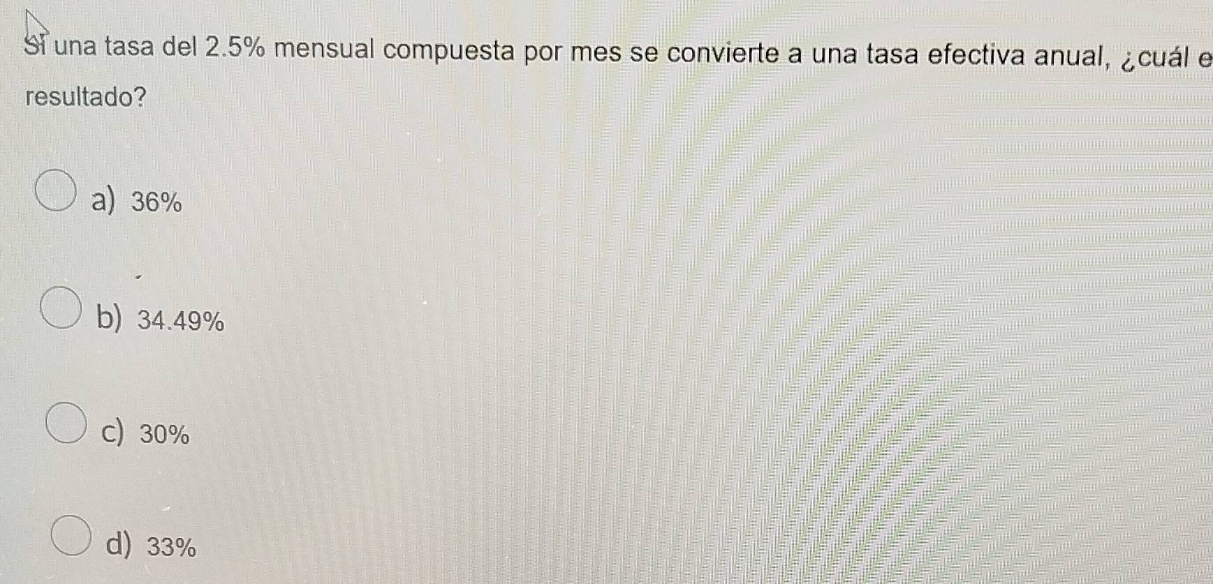 Sí una tasa del 2.5% mensual compuesta por mes se convierte a una tasa efectiva anual, ¿cuál e
resultado?
a) 36%
b) 34.49%
c) 30%
d) 33%