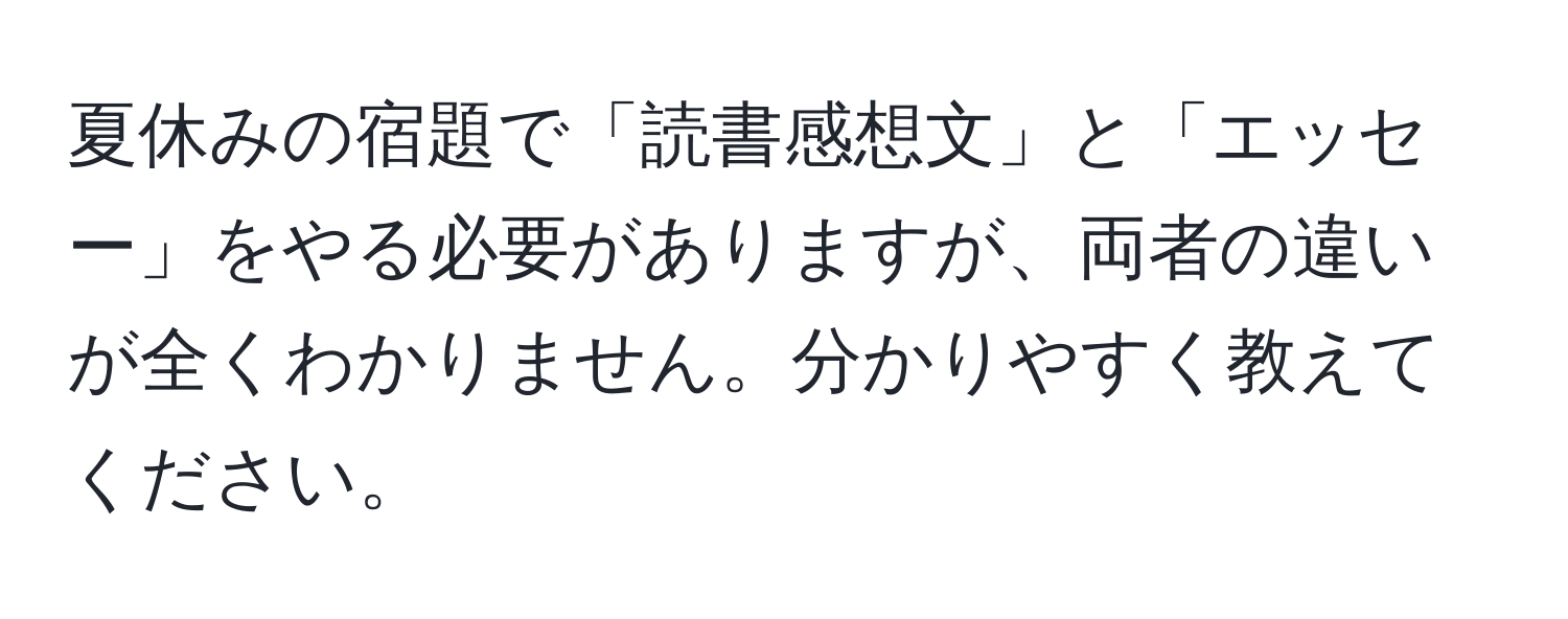 夏休みの宿題で「読書感想文」と「エッセー」をやる必要がありますが、両者の違いが全くわかりません。分かりやすく教えてください。