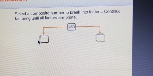 Select a composite number to break into factors. Continue 
factoring until all factors are prime.