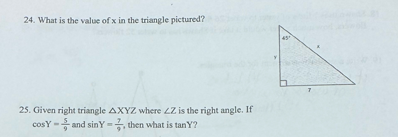 What is the value of x in the triangle pictured?
25. Given right triangle △ XYZ where ∠ Z is the right angle. If
cos Y= 5/9  and sin Y= 7/9  , then what is tan Y 2