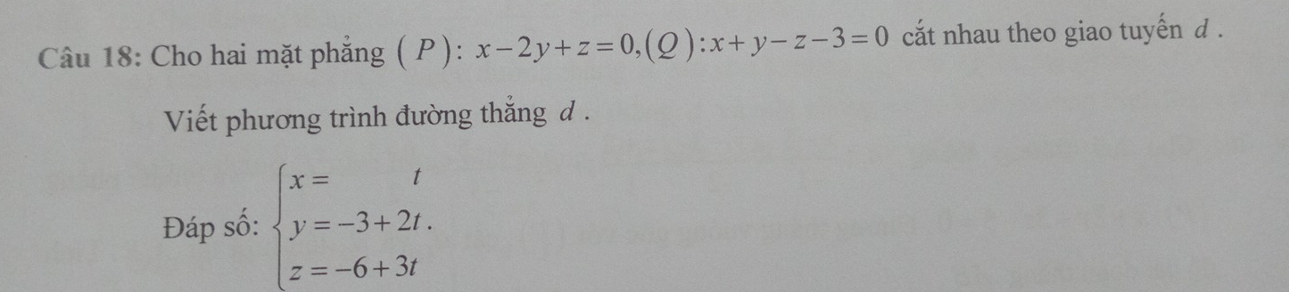 Cho hai mặt phẳng ( P ): x-2y+z=0, (Q):x+y-z-3=0 cắt nhau theo giao tuyến d .
Viết phương trình đường thắng d.
Đáp số: beginarrayl x=t y=-3+2t. z=-6+3tendarray.