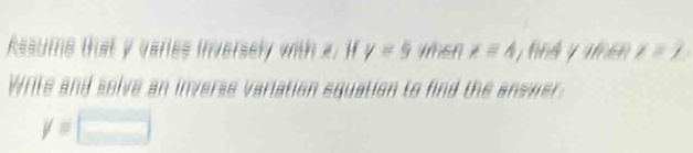 Assume that y varies inversely with x. y=9 ImEn xequiv 4 fé y vne x=7
Write and solve an inverse variation squation to find the answer
y=□