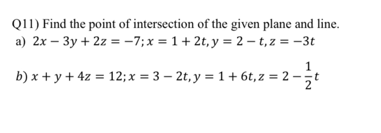 Q11) Find the point of intersection of the given plane and line.
a) 2x-3y+2z=-7; x=1+2t, y=2-t, z=-3t
b) x+y+4z=12; x=3-2t, y=1+6t, z=2- 1/2 t