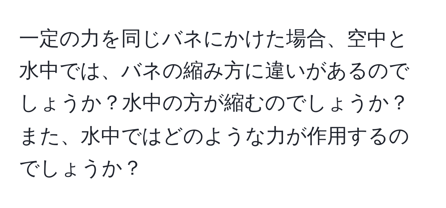 一定の力を同じバネにかけた場合、空中と水中では、バネの縮み方に違いがあるのでしょうか？水中の方が縮むのでしょうか？また、水中ではどのような力が作用するのでしょうか？