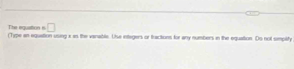 The equattion is □ 
(Type an equation using x as the vanable. Use integers or fractions for any numbers in the equation. Do not simplity