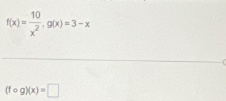 f(x)= 10/x^2 , g(x)=3-x
(fcirc g)(x)=□