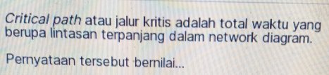 Critical path atau jalur kritis adalah total waktu yang 
berupa lintasan terpanjang dalam network diagram. 
Pernyataan tersebut bernilai...