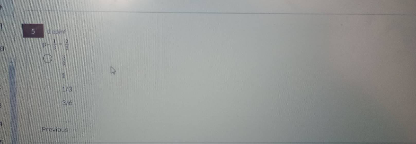 5 1 point
 1/3 = 2/3 
 3/3 
1
1/3
3/6
Previous
