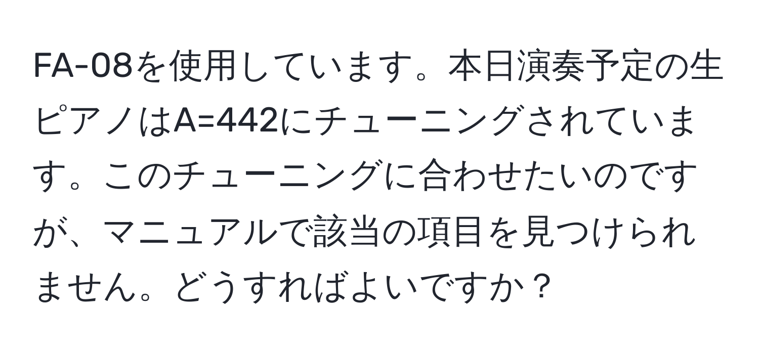 FA-08を使用しています。本日演奏予定の生ピアノはA=442にチューニングされています。このチューニングに合わせたいのですが、マニュアルで該当の項目を見つけられません。どうすればよいですか？