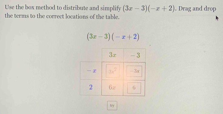 Use the box method to distribute and simplify (3x-3)(-x+2). Drag and drop
the terms to the correct locations of the table.
(3x-3)(-x+2)
try