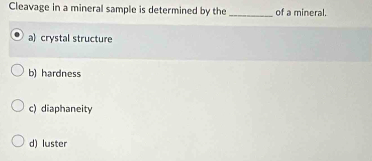 Cleavage in a mineral sample is determined by the _of a mineral.
a) crystal structure
b) hardness
c) diaphaneity
d) luster