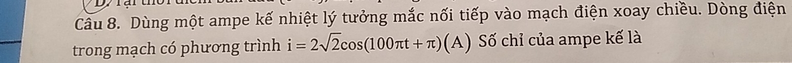 Dùng một ampe kế nhiệt lý tưởng mắc nối tiếp vào mạch điện xoay chiều. Dòng điện 
trong mạch có phương trình i=2sqrt(2)cos (100π t+π )(A) Số chỉ của ampe kế là